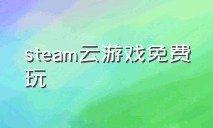 steam云游戏免费玩（steam云游戏手机版）