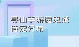 寻仙手游魔鬼城侍宠分布（寻仙手游凌霄殿抓宠物点在哪里）