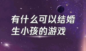 有什么可以结婚生小孩的游戏（可以生孩子结婚的游戏两人玩）