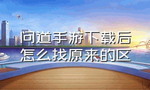 问道手游下载后怎么找原来的区