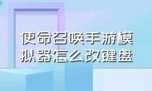 使命召唤手游模拟器怎么改键盘（使命召唤手游模拟器按键设置）