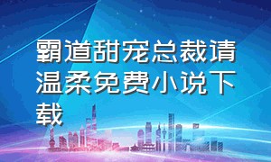 霸道甜宠总裁请温柔免费小说下载