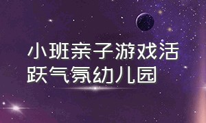 小班亲子游戏活跃气氛幼儿园