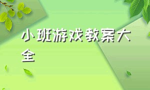 小班游戏教案大全（小班游戏教案大全10篇简单）