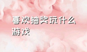 喜欢抽奖玩什么游戏