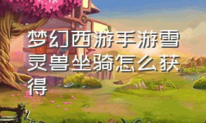 梦幻西游手游雪灵兽坐骑怎么获得