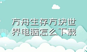 方舟生存方块世界电脑怎么下载（方舟生存方块世界电脑怎么下载安装）