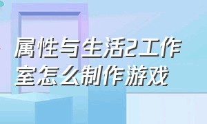 属性与生活2工作室怎么制作游戏（属性与生活2工作室怎么制作游戏视频）