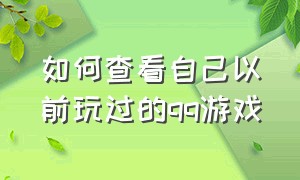 如何查看自己以前玩过的qq游戏