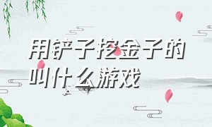 用铲子挖金子的叫什么游戏（帮矿工挖到黄金是什么游戏）