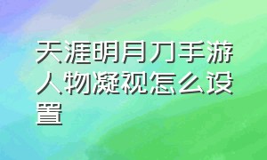 天涯明月刀手游人物凝视怎么设置（天涯明月刀手游）