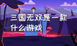 三国无双是一款什么游戏