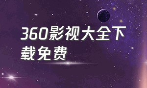 360影视大全下载免费（360影视大全最新版本官方下载）