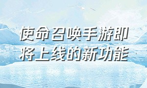 使命召唤手游即将上线的新功能（使命召唤手游下载）