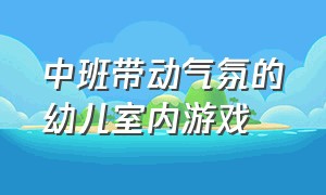 中班带动气氛的幼儿室内游戏（幼儿园活跃气氛室内游戏推荐）