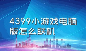 4399小游戏电脑版怎么联机（4399小游戏官网网页版在线玩）