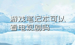 游戏笔记本可以看电视剧吗