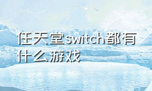 任天堂switch都有什么游戏（任天堂switch中文游戏有多少个）