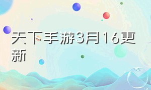 天下手游3月16更新（天下手游能搬吗最新）