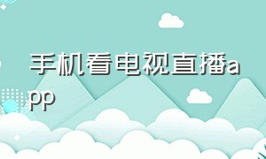 手机看电视直播app（手机能看电视直播的电视app）