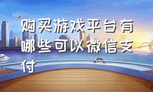 购买游戏平台有哪些可以微信支付（哪个游戏交易平台可以微信付款）