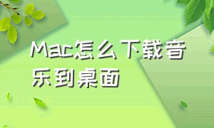 mac怎么下载音乐到桌面