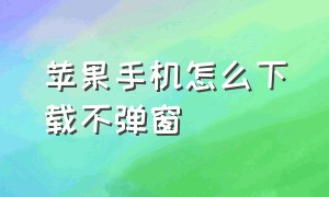 苹果手机怎么下载不弹窗（苹果手机不登ID怎么下载东西）