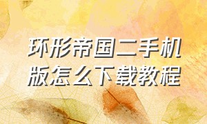 环形帝国二手机版怎么下载教程