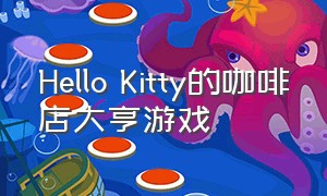 Hello Kitty的咖啡店大亨游戏（hellokitty咖啡厅游戏ios可下载）