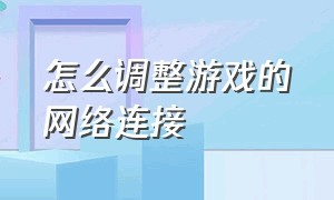 怎么调整游戏的网络连接（怎么调整游戏的网络连接速度）