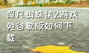 超凡蜘蛛侠2游戏免谷歌版如何下载（超凡蜘蛛侠2游戏安卓版下载教程）