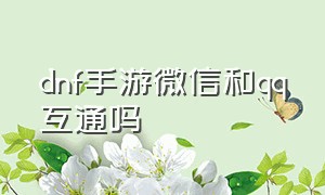 dnf手游微信和qq互通吗