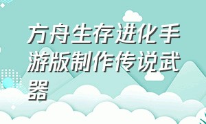 方舟生存进化手游版制作传说武器（方舟生存进化）