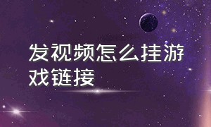 发视频怎么挂游戏链接