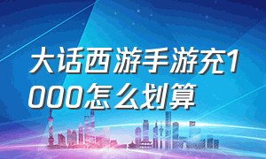 大话西游手游充1000怎么划算