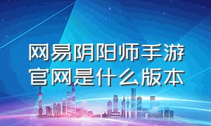 网易阴阳师手游官网是什么版本