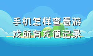 手机怎样查看游戏所有充值记录（怎么查看app游戏充值记录）