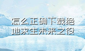 怎么正确下载绝地求生未来之役（绝地求生未来之役 怎么下载）