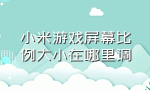 小米游戏屏幕比例大小在哪里调（小米游戏分屏模式怎么调左右）