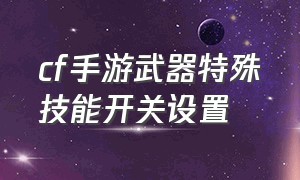 cf手游武器特殊技能开关设置