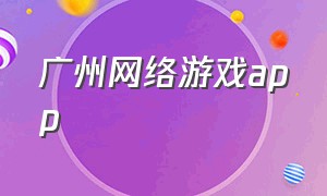 广州网络游戏app（网络游戏app排行榜）