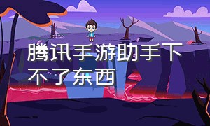 腾讯手游助手下不了东西（腾讯助手）