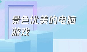 景色优美的电脑游戏（风景好看的免费电脑游戏）