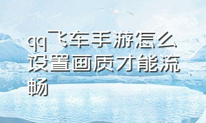 qq飞车手游怎么设置画质才能流畅