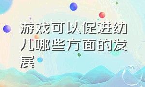 游戏可以促进幼儿哪些方面的发展（游戏对幼儿学习与发展有独特价值）