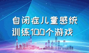 自闭症儿童感统训练100个游戏（自闭症儿童的游戏训练法有哪种）