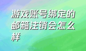 游戏账号绑定的邮箱注销会怎么样