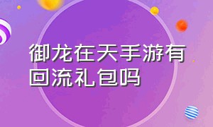 御龙在天手游有回流礼包吗（御龙在天手游礼包兑换码在哪里换）