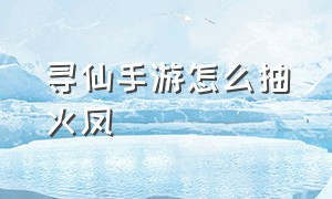 寻仙手游怎么抽火凤（寻仙手游）