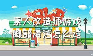 素人改造师游戏脚部清洁怎么过